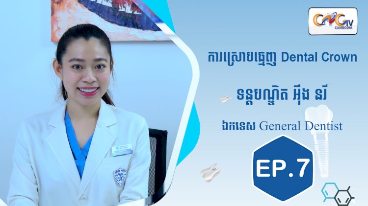 [វីដេអូ] Ep.7 ប្រធានបទ៖ ការស្រោបធ្មេញ Dental Crown