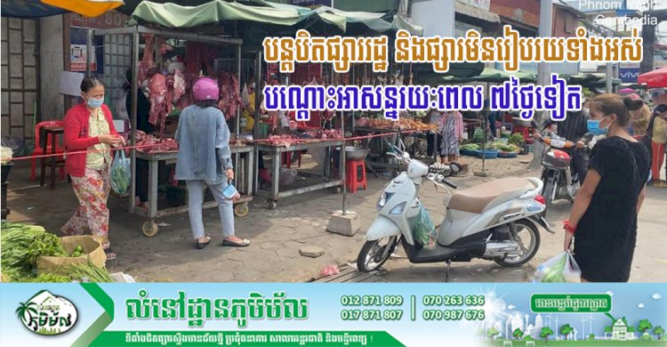 អាជ្ញាធររាជធានីភ្នំពេញ បន្តបិតផ្សាររដ្ឋ និងផ្សារមិនរៀបរយទាំងអស់បណ្ដោះអាសន្ន ក្នុងរាជធានីភ្នំពេញ សម្រាប់រយៈពេល ៧ថ្ងៃទៀត